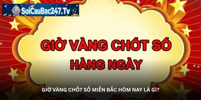 Giờ vàng chốt số miền Bắc hôm nay là gì?